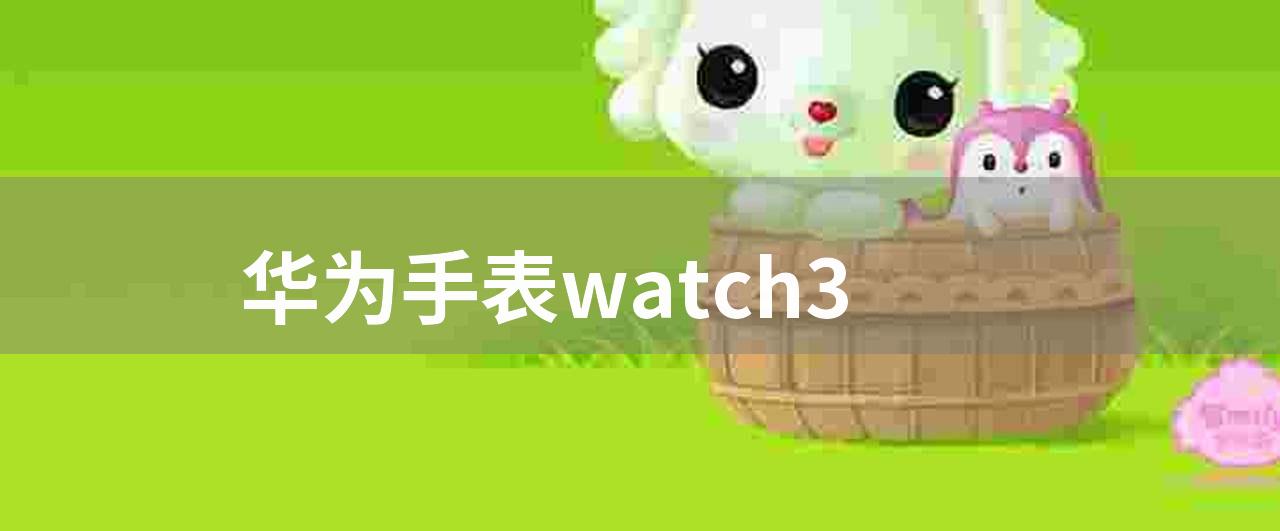 华为手表watch3(华为手表watch3详细介绍)